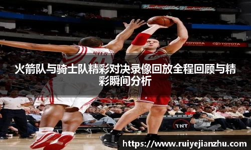 火箭队与骑士队精彩对决录像回放全程回顾与精彩瞬间分析