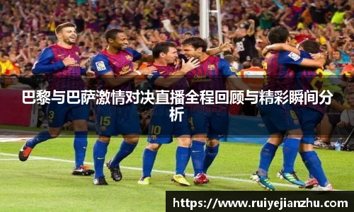 巴黎与巴萨激情对决直播全程回顾与精彩瞬间分析