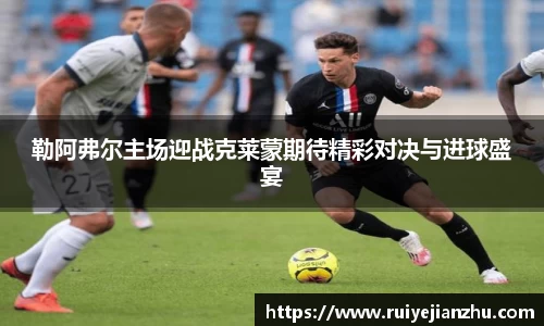 勒阿弗尔主场迎战克莱蒙期待精彩对决与进球盛宴